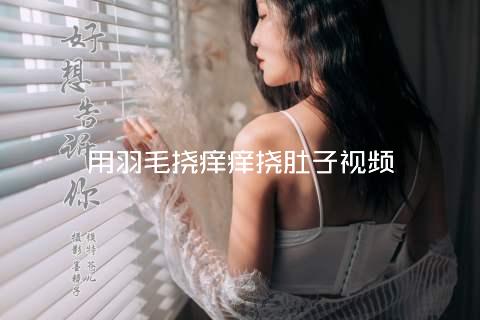 用羽毛挠痒痒挠肚子视频